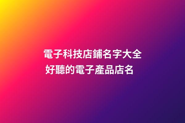 電子科技店鋪名字大全 好聽的電子產品店名-第1張-店鋪起名-玄機派